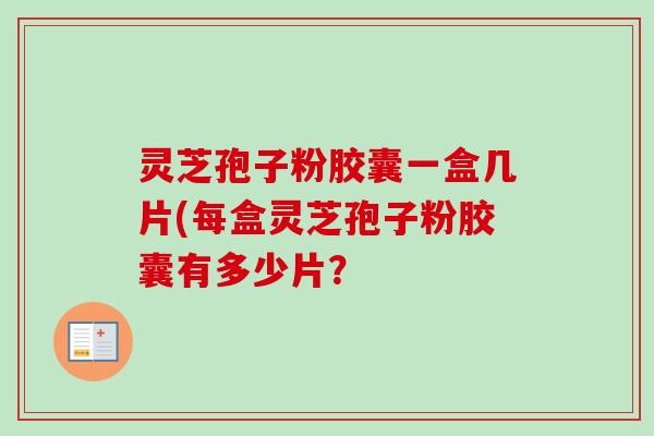 灵芝孢子粉胶囊一盒几片(每盒灵芝孢子粉胶囊有多少片？-第1张图片-卓越灵芝孢子粉