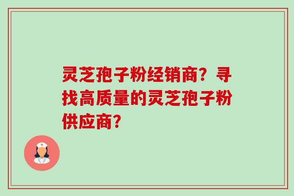 灵芝孢子粉经销商?寻找高质量的灵芝孢子粉供应商?-第1张图片-卓越灵芝孢子粉 灵芝孢子粉经销商?寻找高质量的灵芝孢子粉供应商?-第1张图片-卓越灵芝孢子粉