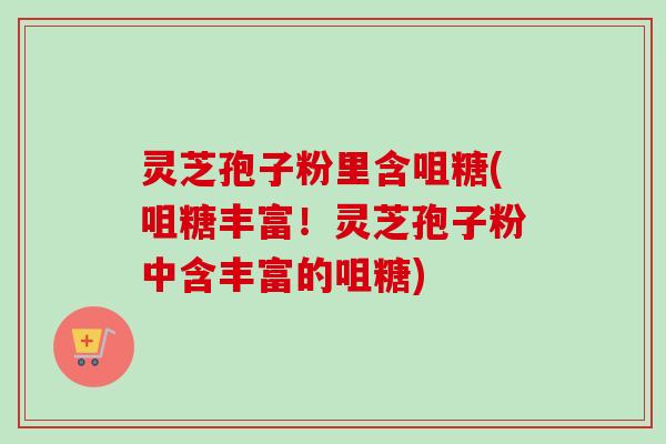 灵芝孢子粉里含咀糖(咀糖丰富！灵芝孢子粉中含丰富的咀糖)-第1张图片-卓越灵芝孢子粉