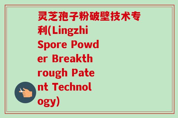灵芝孢子粉破壁技术专利(Lingzhi Spore Powder Breakthrough Patent Technology)-第1张图片-卓越灵芝孢子粉 灵芝孢子粉破壁技术专利(Lingzhi Spore Powder Breakthrough Patent Technology)-第1张图片-卓越灵芝孢子粉