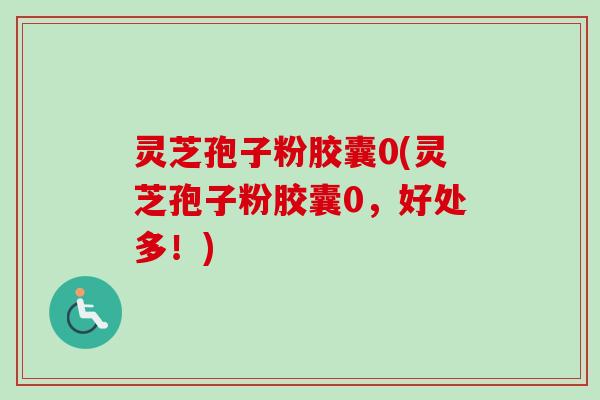 灵芝孢子粉胶囊0(灵芝孢子粉胶囊0,好处多!)-第1张图片-卓越灵芝孢子粉 灵芝孢子粉胶囊0(灵芝孢子粉胶囊0,好处多!)-第1张图片-卓越灵芝孢子粉