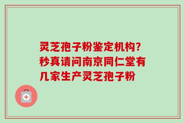 灵芝孢子粉鉴定机构？秒真请问南京同仁堂有几家生产灵芝孢子粉-第1张图片-卓越灵芝孢子粉
