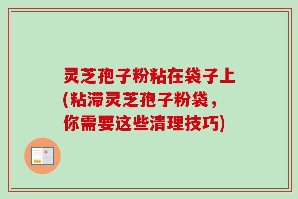 灵芝孢子粉粘在袋子上(粘滞灵芝孢子粉袋，你需要这些清理技巧)-第1张图片-卓越灵芝孢子粉
