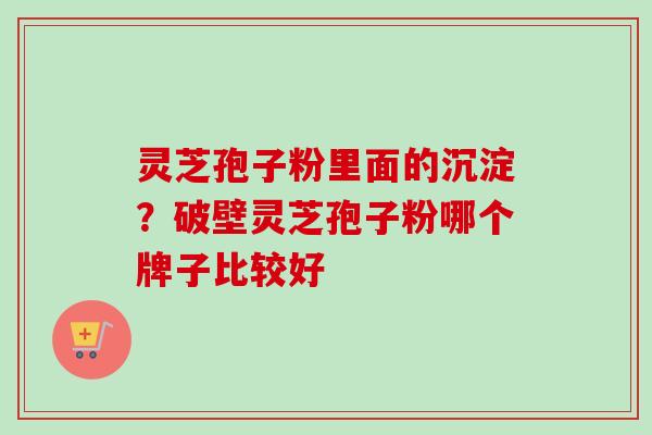 灵芝孢子粉里面的沉淀?破壁灵芝孢子粉哪个牌子比较好-第1张图片-卓越灵芝孢子粉 灵芝孢子粉里面的沉淀?破壁灵芝孢子粉哪个牌子比较好-第1张图片-卓越灵芝孢子粉