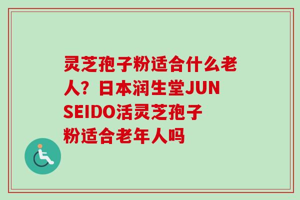 灵芝孢子粉适合什么老人?日本润生堂JUNSEIDO活灵芝孢子粉适合老年人吗-第1张图片-卓越灵芝孢子粉 灵芝孢子粉适合什么老人?日本润生堂JUNSEIDO活灵芝孢子粉适合老年人吗-第1张图片-卓越灵芝孢子粉