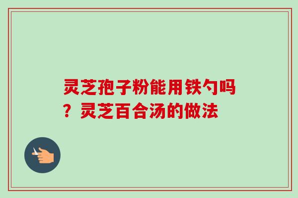 灵芝孢子粉能用铁勺吗?灵芝百合汤的做法-第1张图片-卓越灵芝孢子粉 灵芝孢子粉能用铁勺吗?灵芝百合汤的做法-第1张图片-卓越灵芝孢子粉