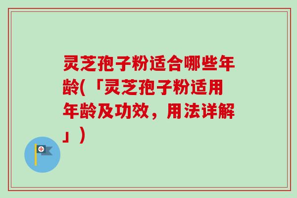 灵芝孢子粉适合哪些年龄(「灵芝孢子粉适用年龄及功效,用法详解」)-第1张图片-卓越灵芝孢子粉 灵芝孢子粉适合哪些年龄(「灵芝孢子粉适用年龄及功效,用法详解」)-第1张图片-卓越灵芝孢子粉