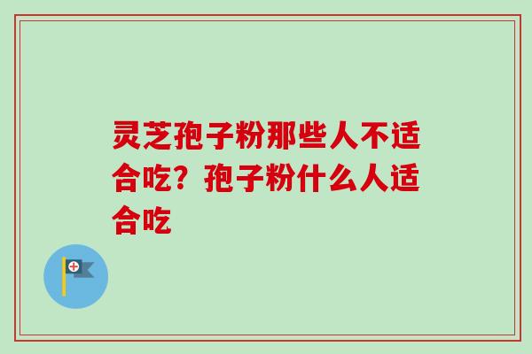 灵芝孢子粉那些人不适合吃？孢子粉什么人适合吃-第1张图片-卓越灵芝孢子粉