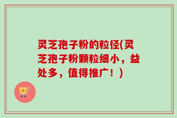 灵芝孢子粉的粒径(灵芝孢子粉颗粒细小，益处多，值得推广！)-第1张图片-卓越灵芝孢子粉