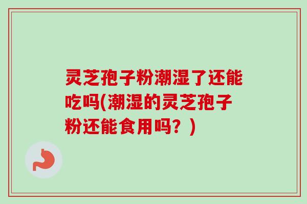 灵芝孢子粉潮湿了还能吃吗(潮湿的灵芝孢子粉还能食用吗?)-第1张图片-卓越灵芝孢子粉 灵芝孢子粉潮湿了还能吃吗(潮湿的灵芝孢子粉还能食用吗?)-第1张图片-卓越灵芝孢子粉