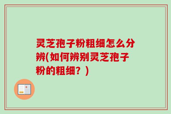灵芝孢子粉粗细怎么分辨(如何辨别灵芝孢子粉的粗细？)-第1张图片-卓越灵芝孢子粉