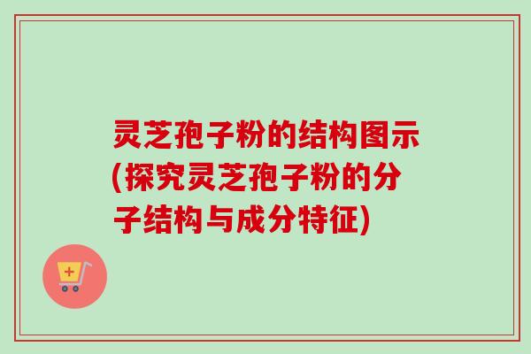 灵芝孢子粉的结构图示(探究灵芝孢子粉的分子结构与成分特征)-第1张图片-卓越灵芝孢子粉