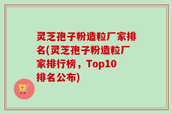 灵芝孢子粉造粒厂家排名(灵芝孢子粉造粒厂家排行榜,Top10排名公布)-第1张图片-卓越灵芝孢子粉 灵芝孢子粉造粒厂家排名(灵芝孢子粉造粒厂家排行榜,Top10排名公布)-第1张图片-卓越灵芝孢子粉