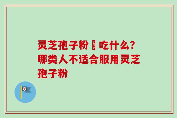 灵芝孢子粉誋吃什么?哪类人不适合服用灵芝孢子粉-第1张图片-卓越灵芝孢子粉 灵芝孢子粉誋吃什么?哪类人不适合服用灵芝孢子粉-第1张图片-卓越灵芝孢子粉