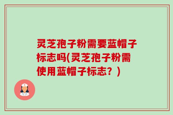 灵芝孢子粉需要蓝帽子标志吗(灵芝孢子粉需使用蓝帽子标志?)-第1张图片-卓越灵芝孢子粉 灵芝孢子粉需要蓝帽子标志吗(灵芝孢子粉需使用蓝帽子标志?)-第1张图片-卓越灵芝孢子粉