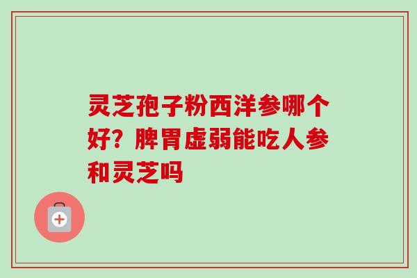 灵芝孢子粉西洋参哪个好？脾胃虚弱能吃人参和灵芝吗-第1张图片-卓越灵芝孢子粉