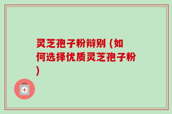 灵芝孢子粉辩别 (如何选择优质灵芝孢子粉)-第1张图片-卓越灵芝孢子粉