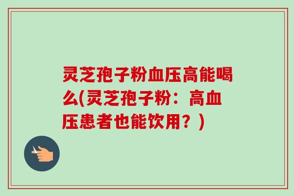 灵芝孢子粉血压高能喝么(灵芝孢子粉：高血压患者也能饮用？)-第1张图片-卓越灵芝孢子粉