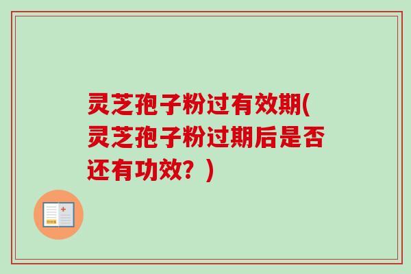 灵芝孢子粉过有效期(灵芝孢子粉过期后是否还有功效?)-第1张图片-卓越灵芝孢子粉 灵芝孢子粉过有效期(灵芝孢子粉过期后是否还有功效?)-第1张图片-卓越灵芝孢子粉