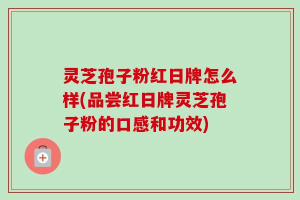 灵芝孢子粉红日牌怎么样(品尝红日牌灵芝孢子粉的口感和功效)-第1张图片-卓越灵芝孢子粉