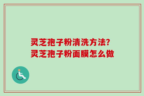 灵芝孢子粉清洗方法？灵芝孢子粉面膜怎么做-第1张图片-卓越灵芝孢子粉