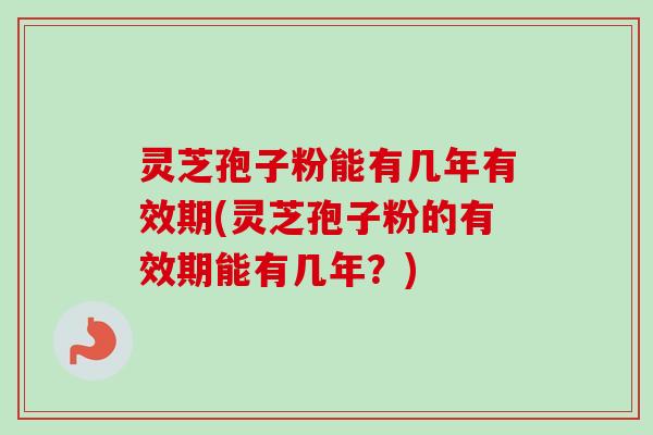 灵芝孢子粉能有几年有效期(灵芝孢子粉的有效期能有几年?)-第1张图片-卓越灵芝孢子粉 灵芝孢子粉能有几年有效期(灵芝孢子粉的有效期能有几年?)-第1张图片-卓越灵芝孢子粉