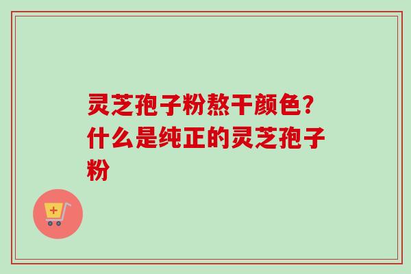 灵芝孢子粉熬干颜色?什么是纯正的灵芝孢子粉-第1张图片-卓越灵芝孢子粉 灵芝孢子粉熬干颜色?什么是纯正的灵芝孢子粉-第1张图片-卓越灵芝孢子粉