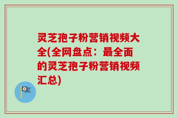 灵芝孢子粉营销视频大全(全网盘点:最全面的灵芝孢子粉营销视频汇总)-第1张图片-卓越灵芝孢子粉 灵芝孢子粉营销视频大全(全网盘点:最全面的灵芝孢子粉营销视频汇总)-第1张图片-卓越灵芝孢子粉