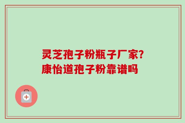灵芝孢子粉瓶子厂家?康怡道孢子粉靠谱吗-第1张图片-卓越灵芝孢子粉 灵芝孢子粉瓶子厂家?康怡道孢子粉靠谱吗-第1张图片-卓越灵芝孢子粉