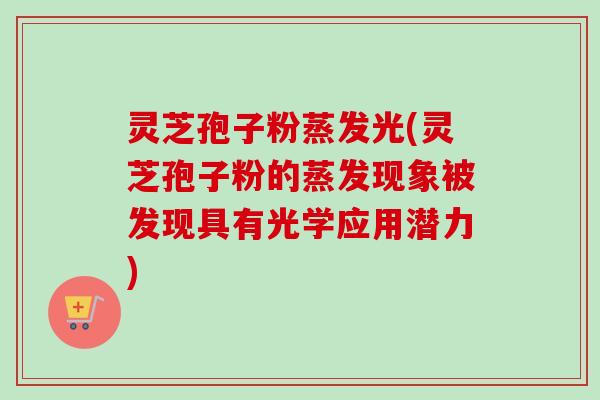 灵芝孢子粉蒸发光(灵芝孢子粉的蒸发现象被发现具有光学应用潜力)-第1张图片-卓越灵芝孢子粉