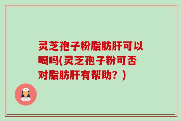 灵芝孢子粉脂肪肝可以喝吗(灵芝孢子粉可否对脂肪肝有帮助?)-第1张图片-卓越灵芝孢子粉 灵芝孢子粉脂肪肝可以喝吗(灵芝孢子粉可否对脂肪肝有帮助?)-第1张图片-卓越灵芝孢子粉