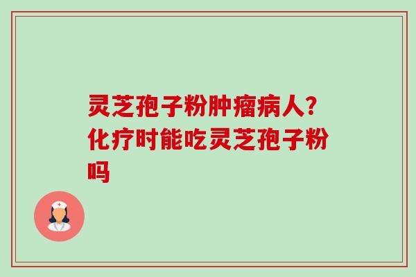 灵芝孢子粉肿瘤病人？化疗时能吃灵芝孢子粉吗-第1张图片-卓越灵芝孢子粉