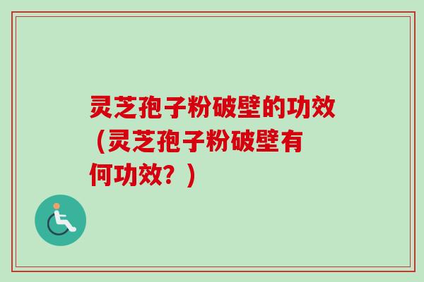 灵芝孢子粉破壁的功效 (灵芝孢子粉破壁有何功效？)-第1张图片-卓越灵芝孢子粉