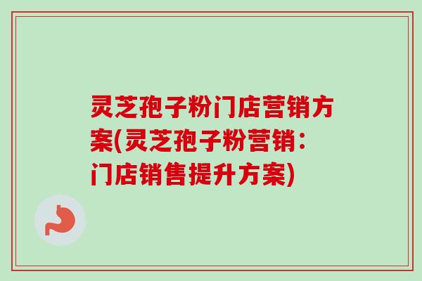 灵芝孢子粉门店营销方案(灵芝孢子粉营销:门店销售提升方案)-第1张图片-卓越灵芝孢子粉 灵芝孢子粉门店营销方案(灵芝孢子粉营销:门店销售提升方案)-第1张图片-卓越灵芝孢子粉