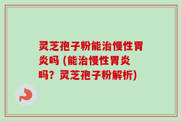 灵芝孢子粉能治慢性胃炎吗 (能治慢性胃炎吗?灵芝孢子粉解析)-第1张图片-卓越灵芝孢子粉 灵芝孢子粉能治慢性胃炎吗 (能治慢性胃炎吗?灵芝孢子粉解析)-第1张图片-卓越灵芝孢子粉
