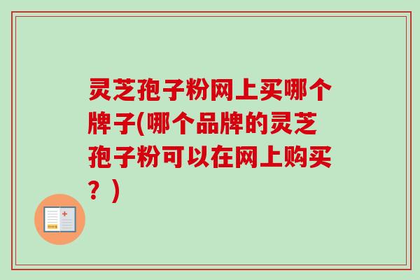 灵芝孢子粉网上买哪个牌子(哪个品牌的灵芝孢子粉可以在网上购买?)-第1张图片-卓越灵芝孢子粉 灵芝孢子粉网上买哪个牌子(哪个品牌的灵芝孢子粉可以在网上购买?)-第1张图片-卓越灵芝孢子粉