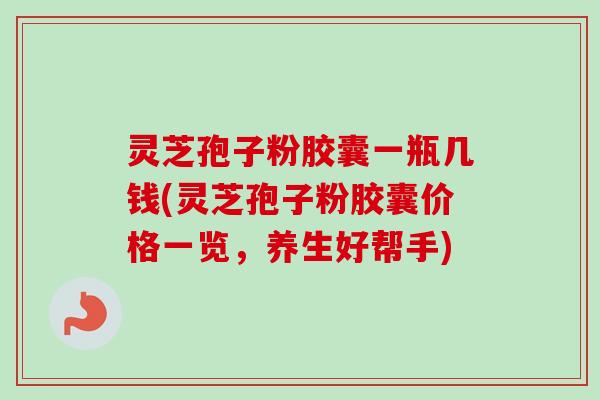 灵芝孢子粉胶囊一瓶几钱(灵芝孢子粉胶囊价格一览，养生好帮手)-第1张图片-卓越灵芝孢子粉