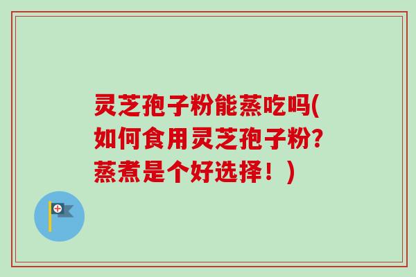 灵芝孢子粉能蒸吃吗(如何食用灵芝孢子粉?蒸煮是个好选择!)-第1张图片-卓越灵芝孢子粉 灵芝孢子粉能蒸吃吗(如何食用灵芝孢子粉?蒸煮是个好选择!)-第1张图片-卓越灵芝孢子粉