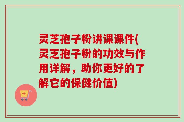 灵芝孢子粉讲课课件(灵芝孢子粉的功效与作用详解，助你更好的了解它的保健价值)-第1张图片-卓越灵芝孢子粉