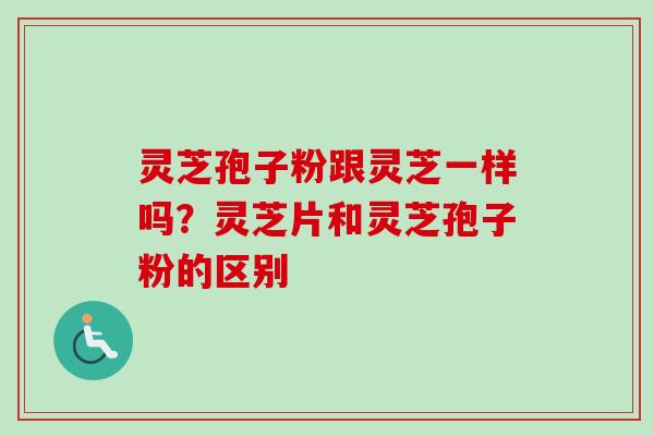 灵芝孢子粉跟灵芝一样吗?灵芝片和灵芝孢子粉的区别-第1张图片-卓越灵芝孢子粉 灵芝孢子粉跟灵芝一样吗?灵芝片和灵芝孢子粉的区别-第1张图片-卓越灵芝孢子粉