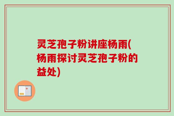 灵芝孢子粉讲座杨雨(杨雨探讨灵芝孢子粉的益处)-第1张图片-卓越灵芝孢子粉 灵芝孢子粉讲座杨雨(杨雨探讨灵芝孢子粉的益处)-第1张图片-卓越灵芝孢子粉