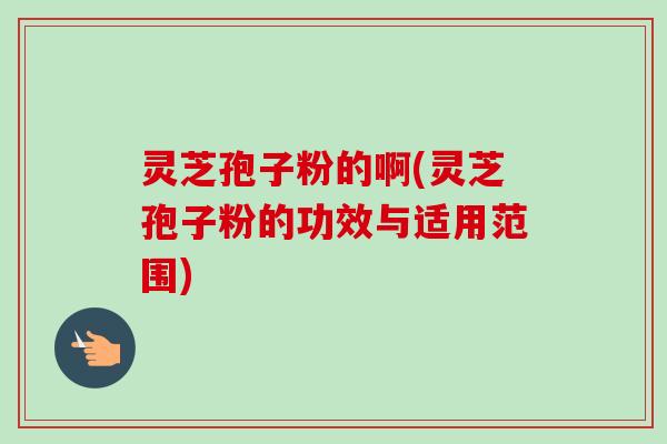 灵芝孢子粉的啊(灵芝孢子粉的功效与适用范围)-第1张图片-卓越灵芝孢子粉