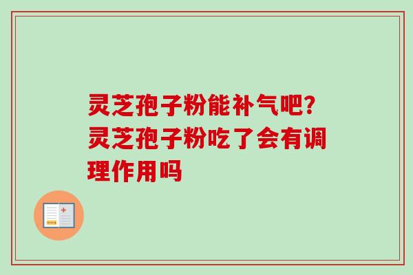 灵芝孢子粉能补气吧?灵芝孢子粉吃了会有调理作用吗-第1张图片-卓越灵芝孢子粉 灵芝孢子粉能补气吧?灵芝孢子粉吃了会有调理作用吗-第1张图片-卓越灵芝孢子粉