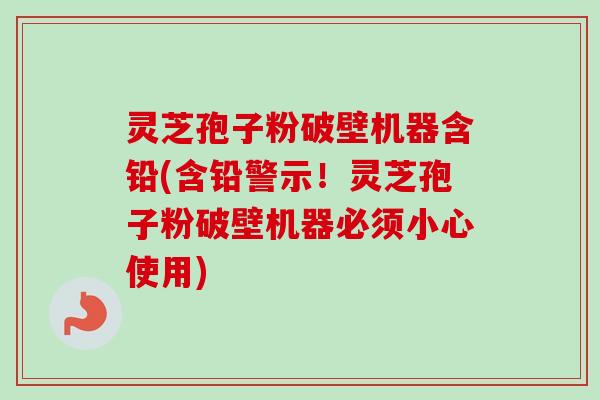 灵芝孢子粉破壁机器含铅(含铅警示！灵芝孢子粉破壁机器必须小心使用)-第1张图片-卓越灵芝孢子粉