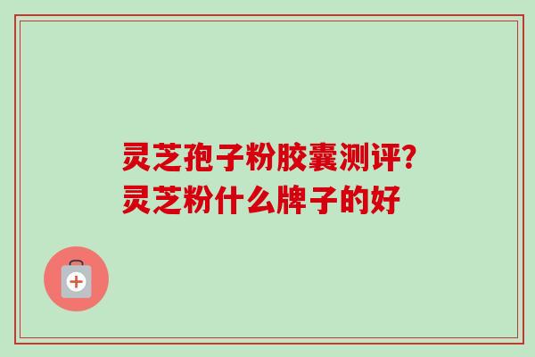 灵芝孢子粉胶囊测评？灵芝粉什么牌子的好-第1张图片-卓越灵芝孢子粉