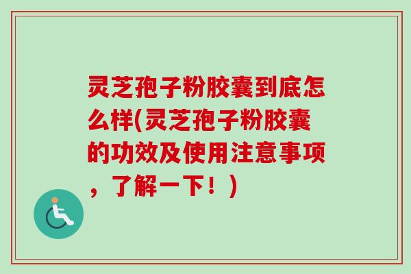 灵芝孢子粉胶囊到底怎么样(灵芝孢子粉胶囊的功效及使用注意事项,了解一下!)-第1张图片-卓越灵芝孢子粉 灵芝孢子粉胶囊到底怎么样(灵芝孢子粉胶囊的功效及使用注意事项,了解一下!)-第1张图片-卓越灵芝孢子粉