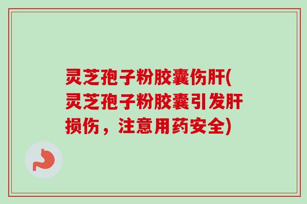 灵芝孢子粉胶囊伤肝(灵芝孢子粉胶囊引发肝损伤,注意用药安全)-第1张图片-卓越灵芝孢子粉 灵芝孢子粉胶囊伤肝(灵芝孢子粉胶囊引发肝损伤,注意用药安全)-第1张图片-卓越灵芝孢子粉