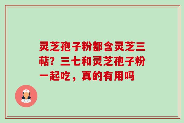 灵芝孢子粉都含灵芝三萜？三七和灵芝孢子粉一起吃，真的有用吗-第1张图片-卓越灵芝孢子粉