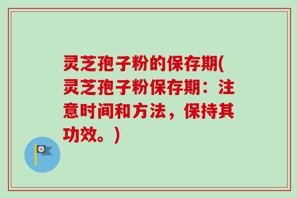 灵芝孢子粉的保存期(灵芝孢子粉保存期:注意时间和方法,保持其功效。)-第1张图片-卓越灵芝孢子粉 灵芝孢子粉的保存期(灵芝孢子粉保存期:注意时间和方法,保持其功效。)-第1张图片-卓越灵芝孢子粉