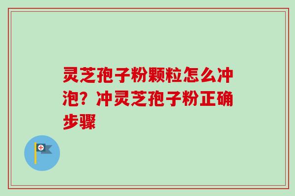 灵芝孢子粉颗粒怎么冲泡？冲灵芝孢子粉正确步骤-第1张图片-卓越灵芝孢子粉